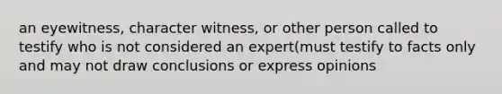 an eyewitness, character witness, or other person called to testify who is not considered an expert(must testify to facts only and may not draw conclusions or express opinions