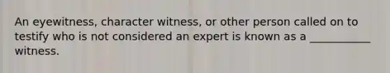 An eyewitness, character witness, or other person called on to testify who is not considered an expert is known as a ___________ witness.