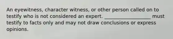 An eyewitness, character witness, or other person called on to testify who is not considered an expert. ___________________ must testify to facts only and may not draw conclusions or express opinions.