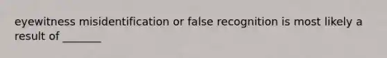 eyewitness misidentification or false recognition is most likely a result of _______