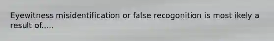 Eyewitness misidentification or false recogonition is most ikely a result of.....