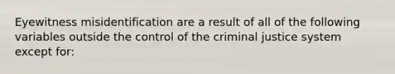 Eyewitness misidentification are a result of all of the following variables outside the control of the criminal justice system except for: