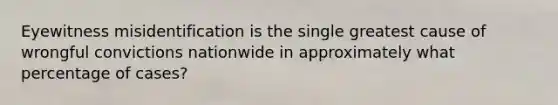 Eyewitness misidentification is the single greatest cause of wrongful convictions nationwide in approximately what percentage of cases?