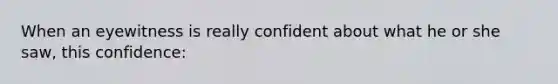 When an eyewitness is really confident about what he or she saw, this confidence: