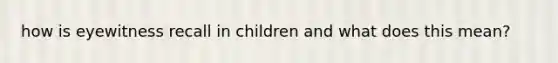 how is eyewitness recall in children and what does this mean?