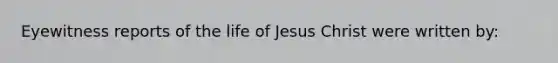 Eyewitness reports of the life of Jesus Christ were written by: