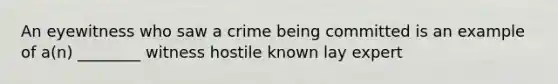 An eyewitness who saw a crime being committed is an example of a(n) ________ witness hostile known lay expert