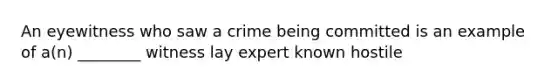 An eyewitness who saw a crime being committed is an example of a(n) ________ witness lay expert known hostile