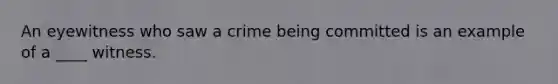 An eyewitness who saw a crime being committed is an example of a ____ witness.