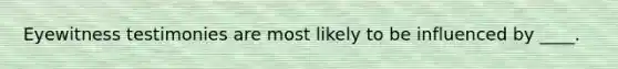 Eyewitness testimonies are most likely to be influenced by ____.