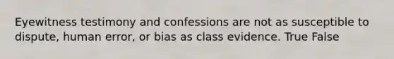 Eyewitness testimony and confessions are not as susceptible to​ dispute, human​ error, or bias as class evidence. True False