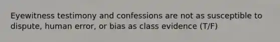 Eyewitness testimony and confessions are not as susceptible to dispute, human error, or bias as class evidence (T/F)