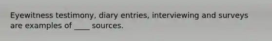 Eyewitness testimony, diary entries, interviewing and surveys are examples of ____ sources.