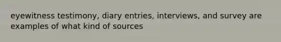 eyewitness testimony, diary entries, interviews, and survey are examples of what kind of sources