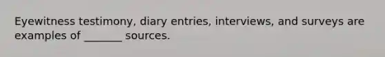 Eyewitness testimony, diary entries, interviews, and surveys are examples of _______ sources.