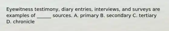 Eyewitness testimony, diary entries, interviews, and surveys are examples of ______ sources. A. primary B. secondary C. tertiary D. chronicle