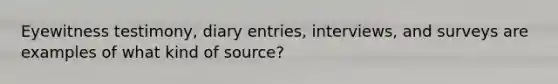 Eyewitness testimony, diary entries, interviews, and surveys are examples of what kind of source?