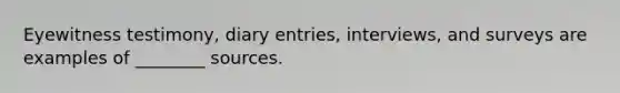 Eyewitness testimony, diary entries, interviews, and surveys are examples of ________ sources.