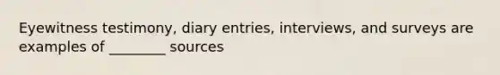 Eyewitness testimony, diary entries, interviews, and surveys are examples of ________ sources