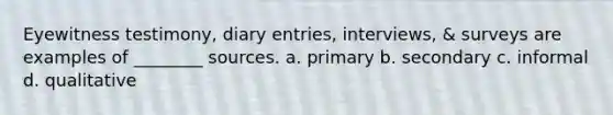 Eyewitness testimony, diary entries, interviews, & surveys are examples of ________ sources. a. primary b. secondary c. informal d. qualitative