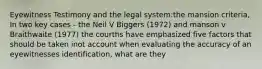 Eyewitness Testimony and the legal system:the mansion criteria, In two key cases - the Neil V Biggers (1972) and manson v Braithwaite (1977) the courths have emphasized five factors that should be taken inot account when evaluating the accuracy of an eyewitnesses identification, what are they