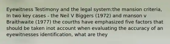 Eyewitness Testimony and the legal system:the mansion criteria, In two key cases - the Neil V Biggers (1972) and manson v Braithwaite (1977) the courths have emphasized five factors that should be taken inot account when evaluating the accuracy of an eyewitnesses identification, what are they