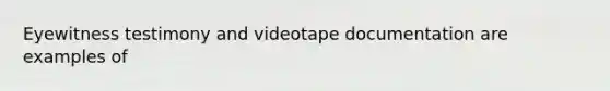 Eyewitness testimony and videotape documentation are examples of