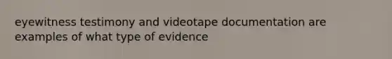 eyewitness testimony and videotape documentation are examples of what type of evidence