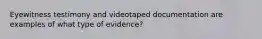 Eyewitness testimony and videotaped documentation are examples of what type of evidence?