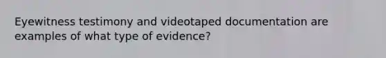 Eyewitness testimony and videotaped documentation are examples of what type of evidence?