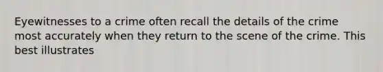 Eyewitnesses to a crime often recall the details of the crime most accurately when they return to the scene of the crime. This best illustrates