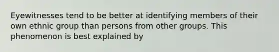 Eyewitnesses tend to be better at identifying members of their own ethnic group than persons from other groups. This phenomenon is best explained by