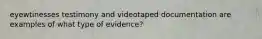 eyewtinesses testimony and videotaped documentation are examples of what type of evidence?