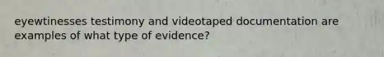 eyewtinesses testimony and videotaped documentation are examples of what type of evidence?