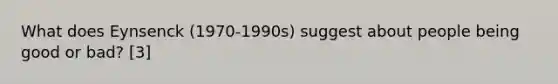 What does Eynsenck (1970-1990s) suggest about people being good or bad? [3]