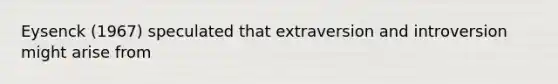 Eysenck (1967) speculated that extraversion and introversion might arise from