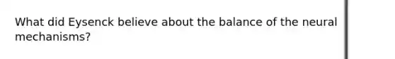 What did Eysenck believe about the balance of the neural mechanisms?