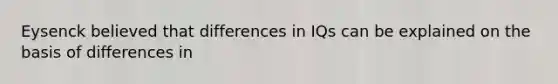 Eysenck believed that differences in IQs can be explained on the basis of differences in