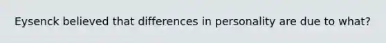 Eysenck believed that differences in personality are due to what?