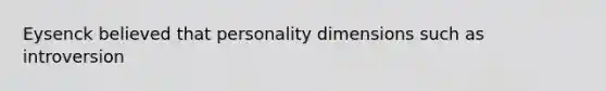 Eysenck believed that personality dimensions such as introversion