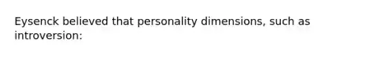 Eysenck believed that personality dimensions, such as introversion: