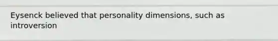 Eysenck believed that personality dimensions, such as introversion