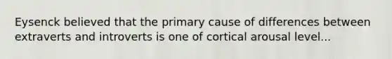 Eysenck believed that the primary cause of differences between extraverts and introverts is one of cortical arousal level...