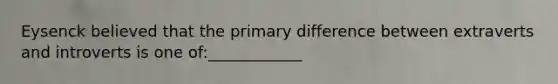 Eysenck believed that the primary difference between extraverts and introverts is one of:____________