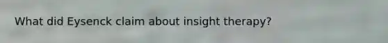 What did Eysenck claim about insight therapy?