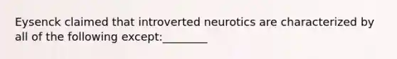 Eysenck claimed that introverted neurotics are characterized by all of the following except:________