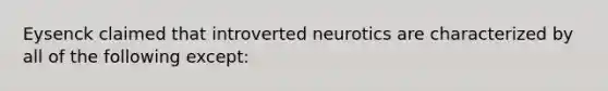 Eysenck claimed that introverted neurotics are characterized by all of the following except: