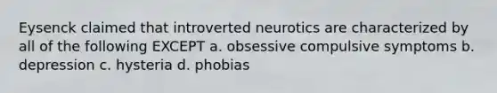 Eysenck claimed that introverted neurotics are characterized by all of the following EXCEPT a. obsessive compulsive symptoms b. depression c. hysteria d. phobias