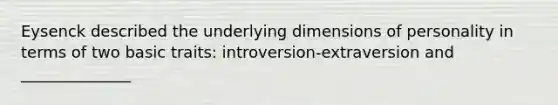 Eysenck described the underlying dimensions of personality in terms of two basic traits: introversion-extraversion and ______________