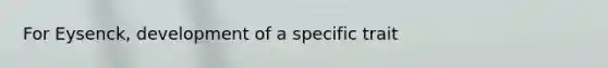 For Eysenck, development of a specific trait